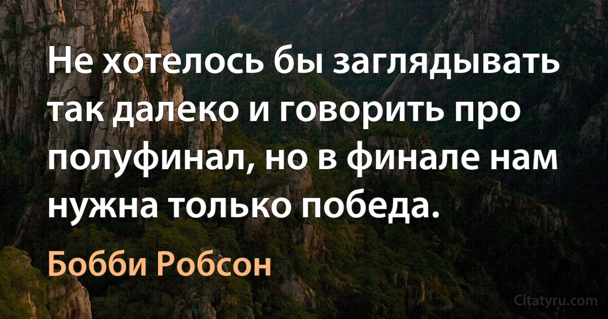 Не хотелось бы заглядывать так далеко и говорить про полуфинал, но в финале нам нужна только победа. (Бобби Робсон)