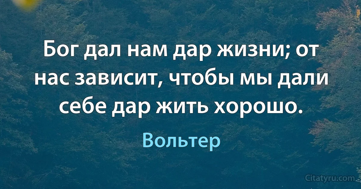 Бог дал нам дар жизни; от нас зависит, чтобы мы дали себе дар жить хорошо. (Вольтер)