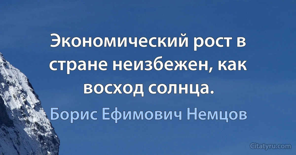 Экономический рост в стране неизбежен, как восход солнца. (Борис Ефимович Немцов)