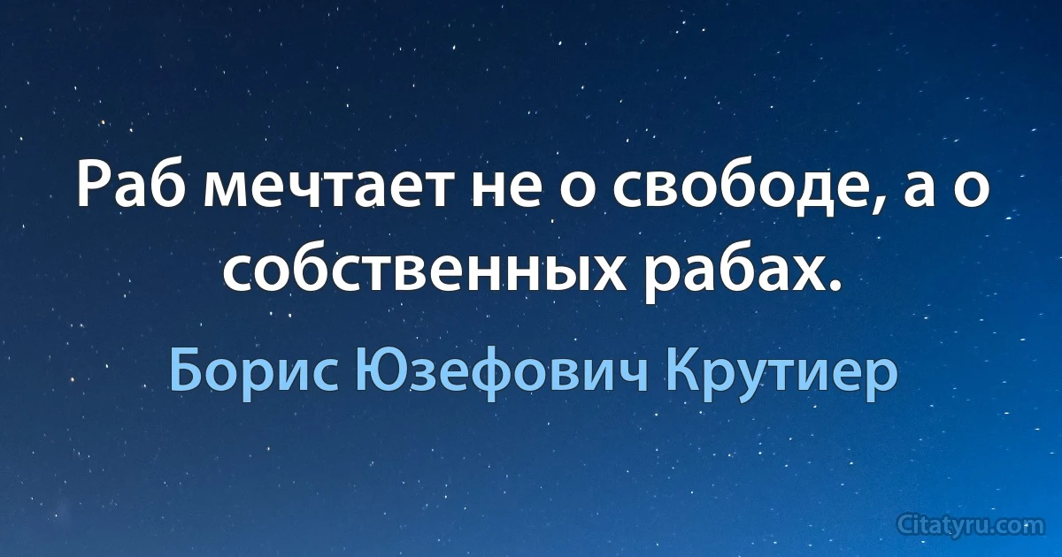 Раб мечтает не о свободе, а о собственных рабах. (Борис Юзефович Крутиер)