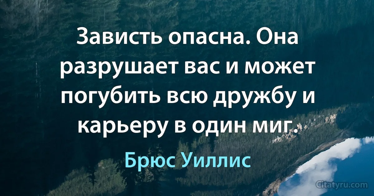 Зависть опасна. Она разрушает вас и может погубить всю дружбу и карьеру в один миг. (Брюс Уиллис)