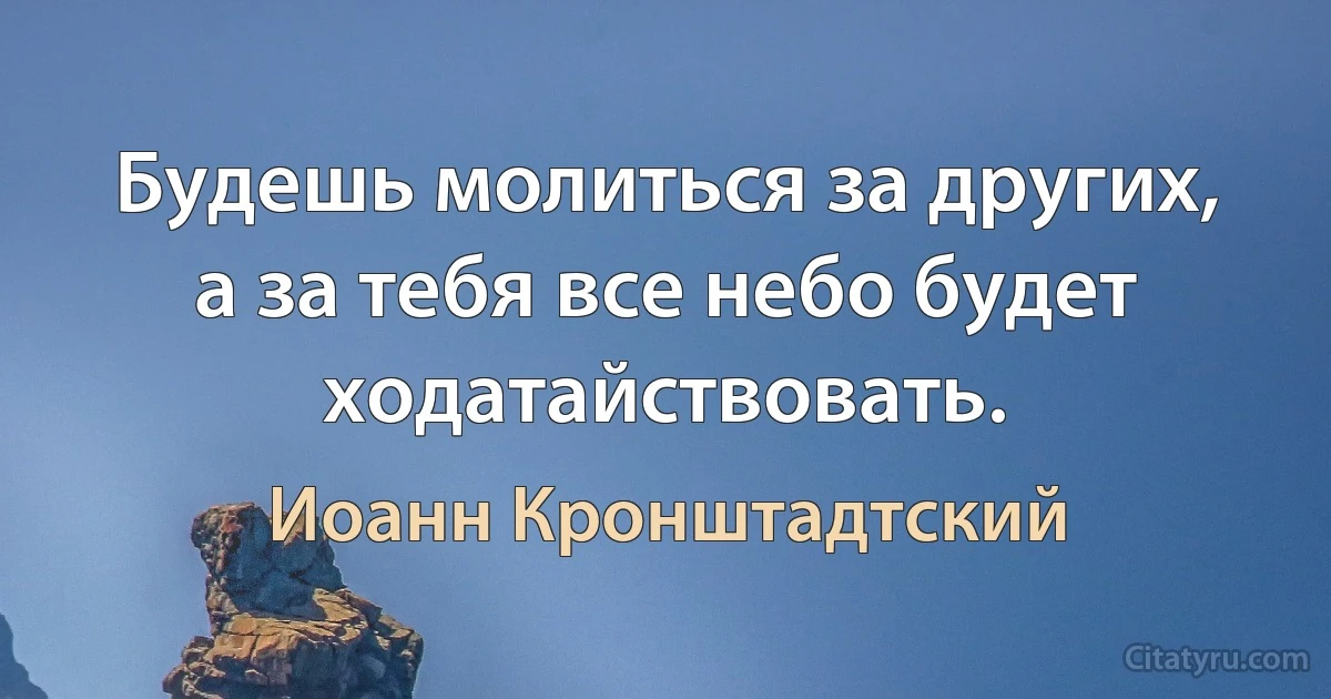 Будешь молиться за других, а за тебя все небо будет ходатайствовать. (Иоанн Кронштадтский)