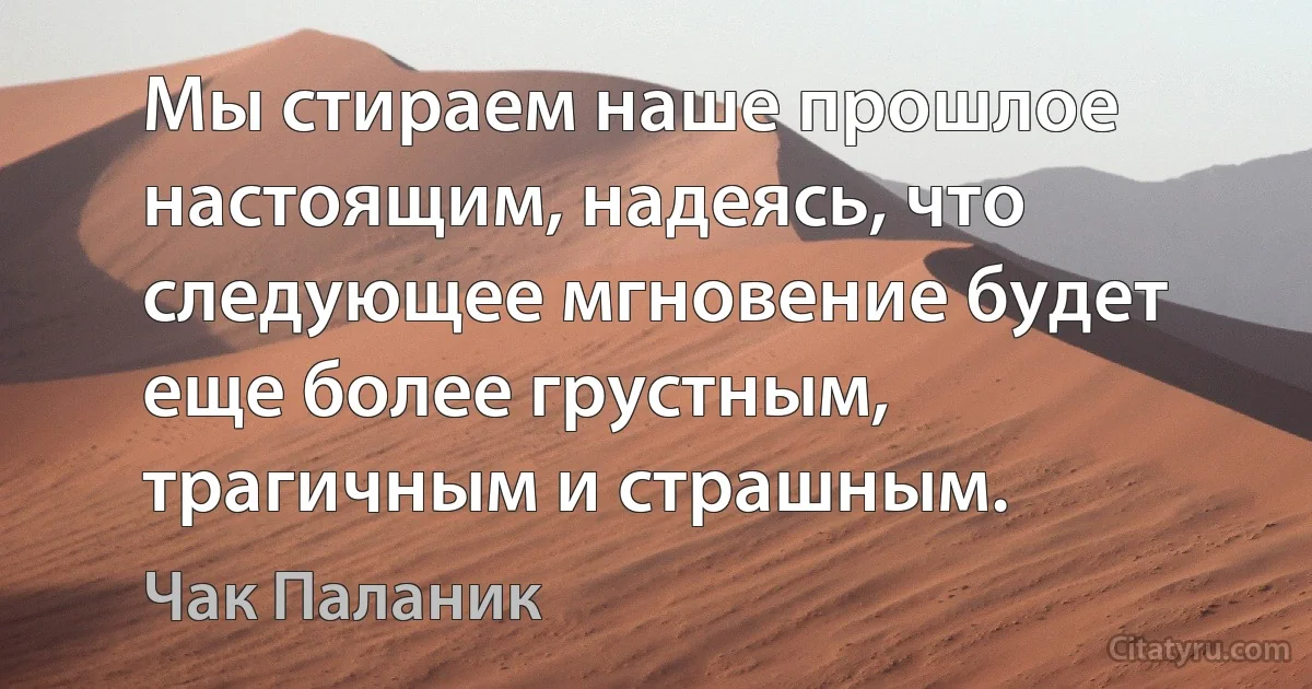 Мы стираем наше прошлое настоящим, надеясь, что следующее мгновение будет еще более грустным, трагичным и страшным. (Чак Паланик)