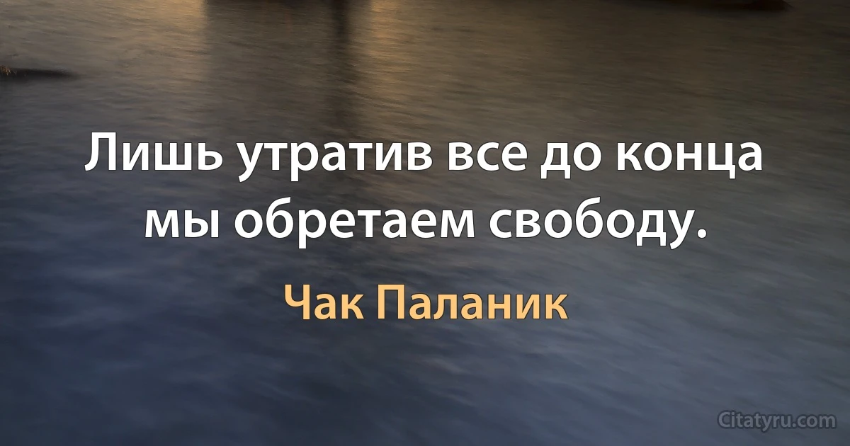 Лишь утратив все до конца мы обретаем свободу. (Чак Паланик)