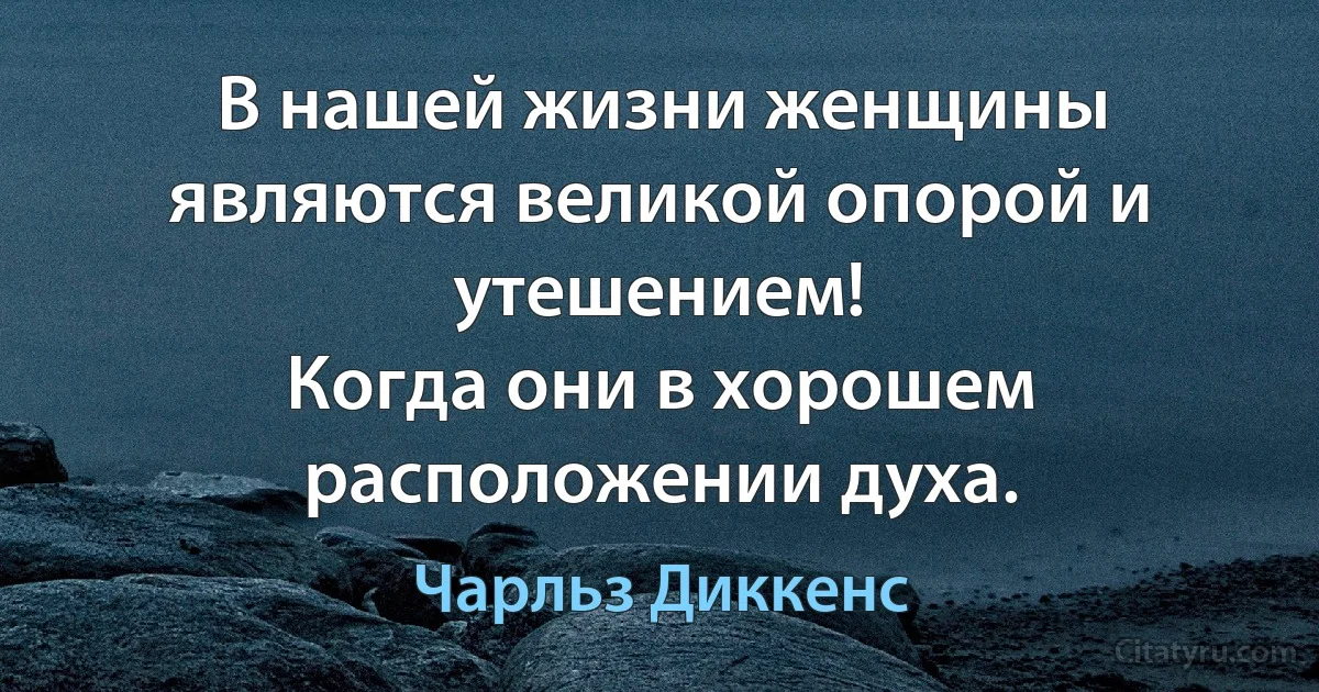 В нашей жизни женщины являются великой опорой и утешением!
Когда они в хорошем расположении духа. (Чарльз Диккенс)