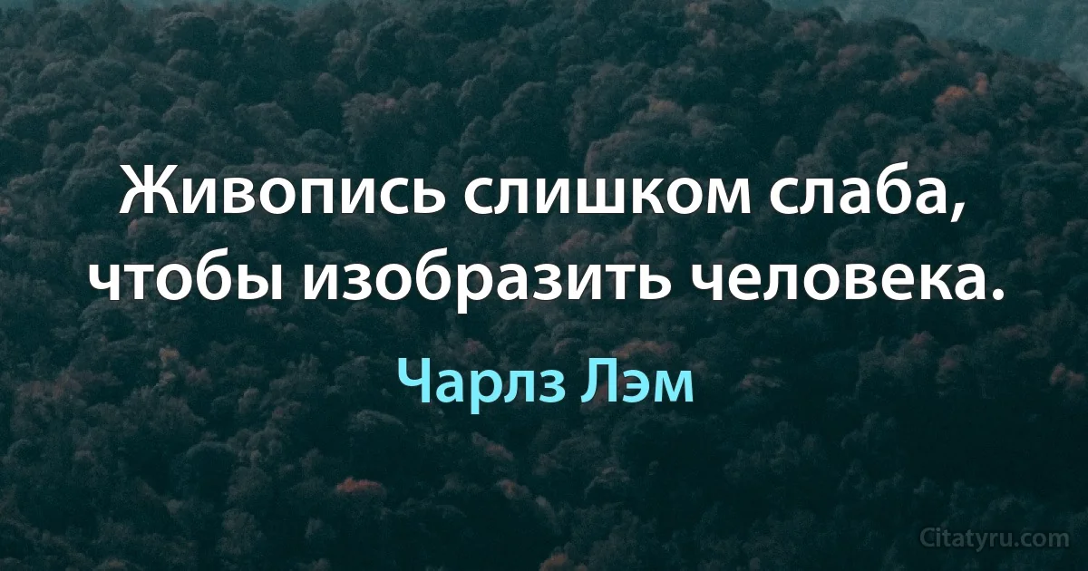 Живопись слишком слаба, чтобы изобразить человека. (Чарлз Лэм)