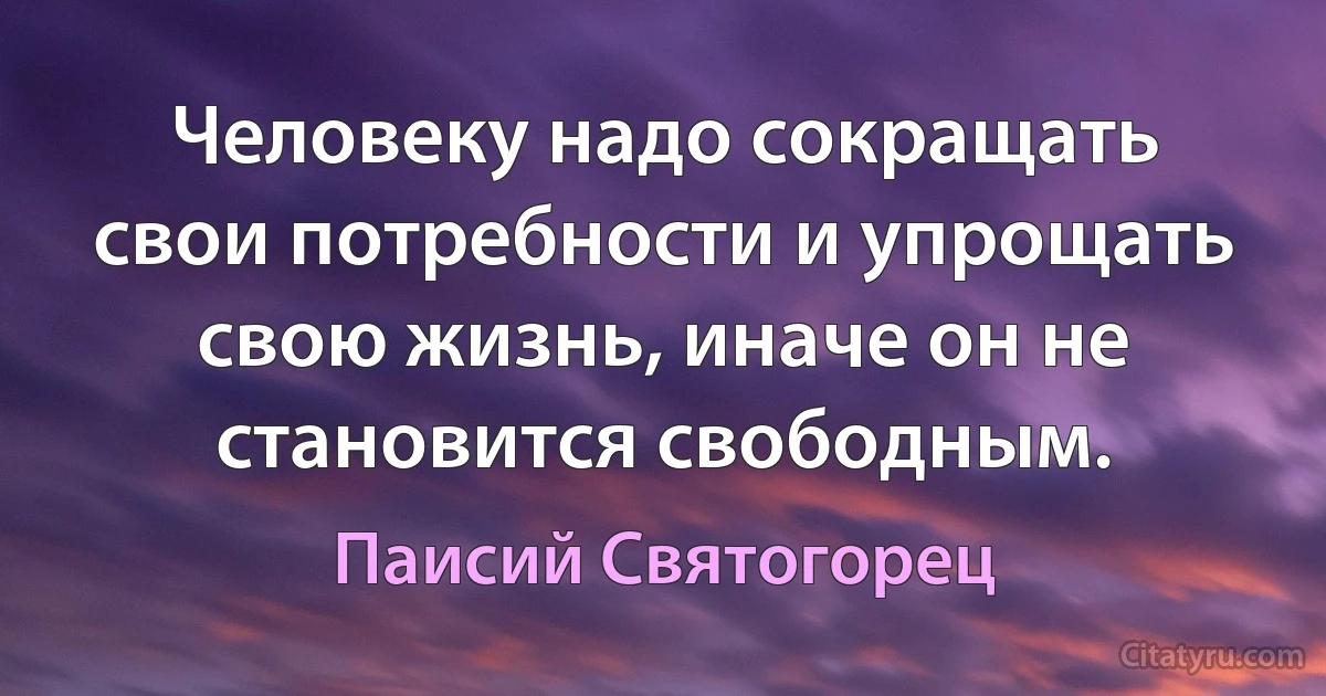 Человеку надо сокращать свои потребности и упрощать свою жизнь, иначе он не становится свободным. (Паисий Святогорец)