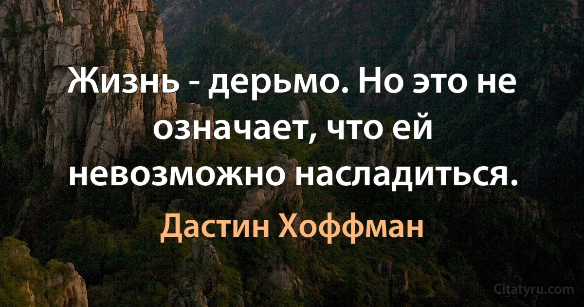 Жизнь - дерьмо. Но это не означает, что ей невозможно насладиться. (Дастин Хоффман)