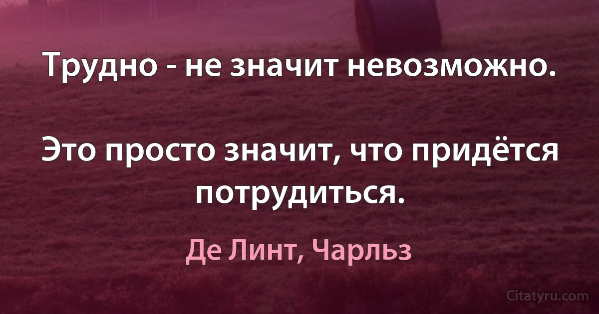 Трудно - не значит невозможно.

Это просто значит, что придётся потрудиться. (Де Линт, Чарльз)