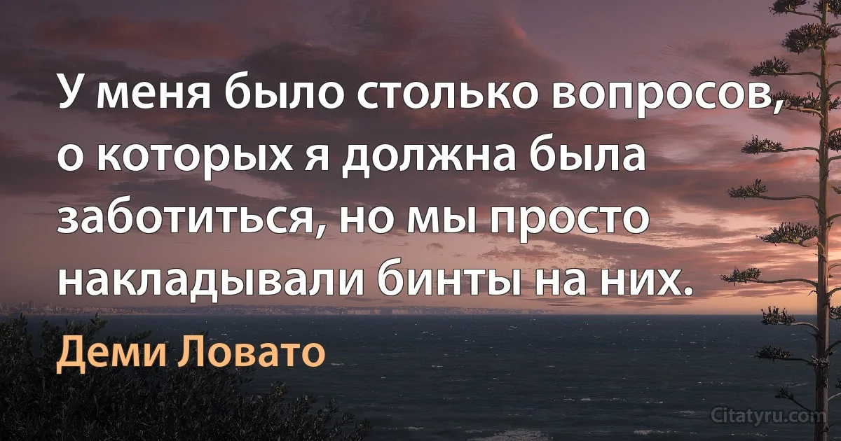 У меня было столько вопросов, о которых я должна была заботиться, но мы просто накладывали бинты на них. (Деми Ловато)