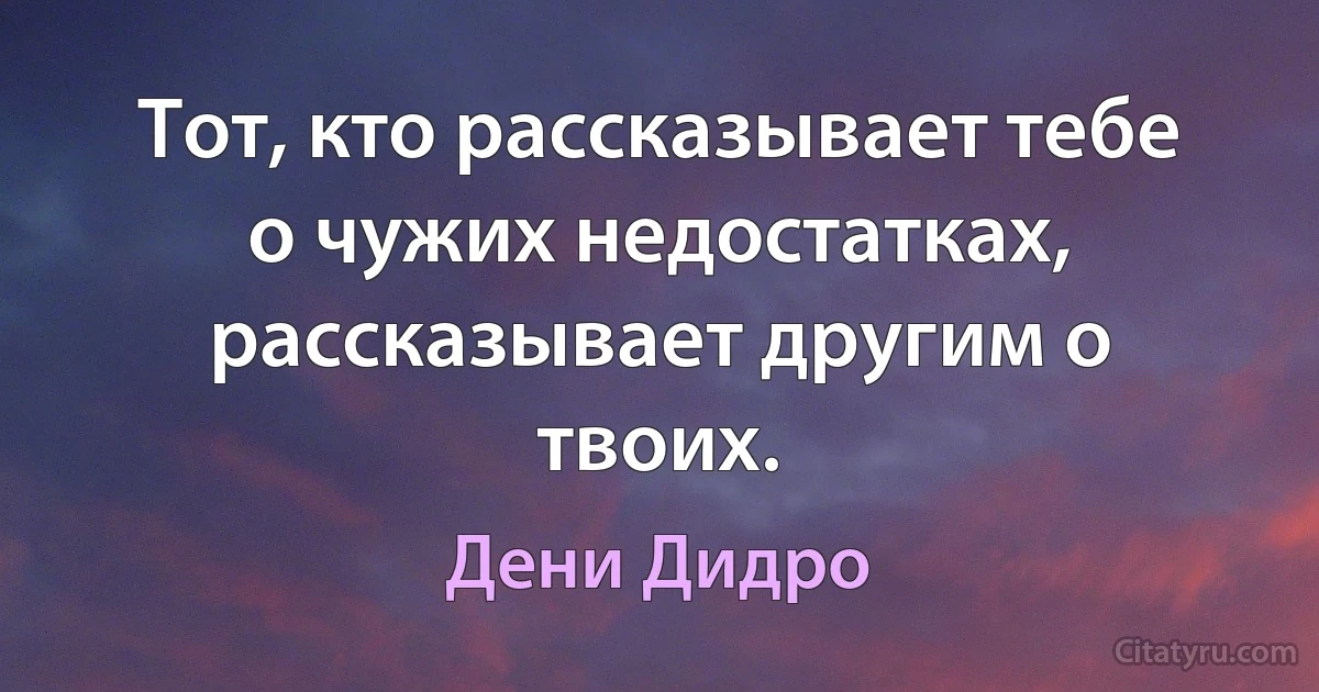 Тот, кто рассказывает тебе о чужих недостатках, рассказывает другим о твоих. (Дени Дидро)