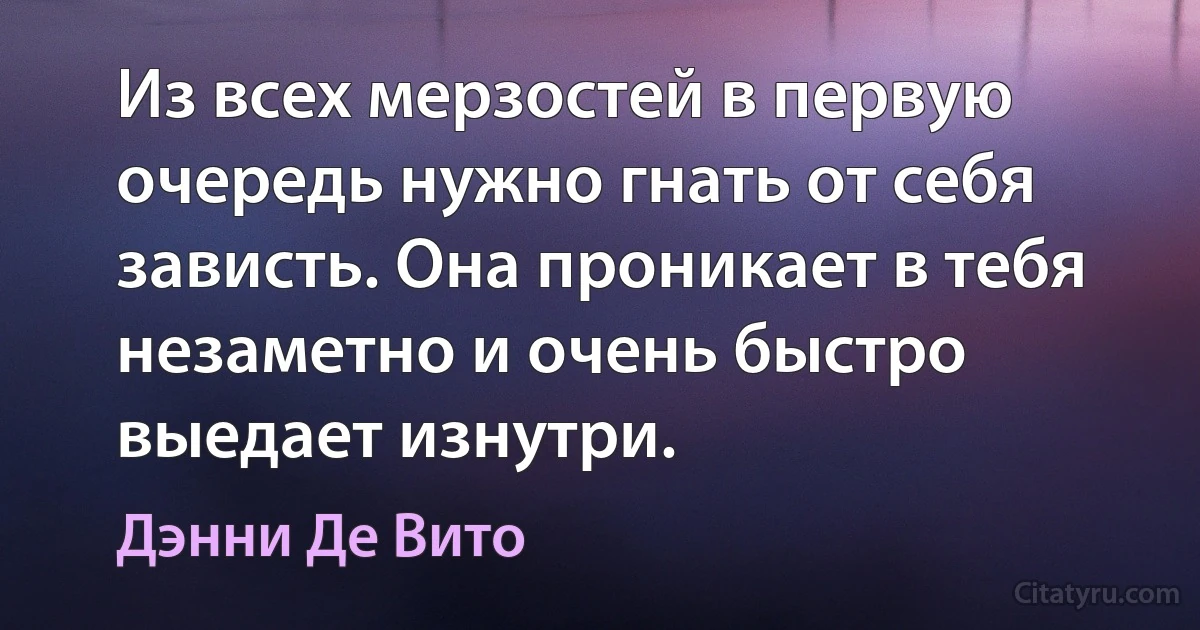 Из всех мерзостей в первую очередь нужно гнать от себя зависть. Она проникает в тебя незаметно и очень быстро выедает изнутри. (Дэнни Де Вито)