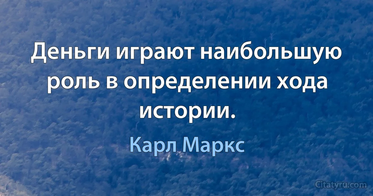 Деньги играют наибольшую роль в определении хода истории. (Карл Маркс)