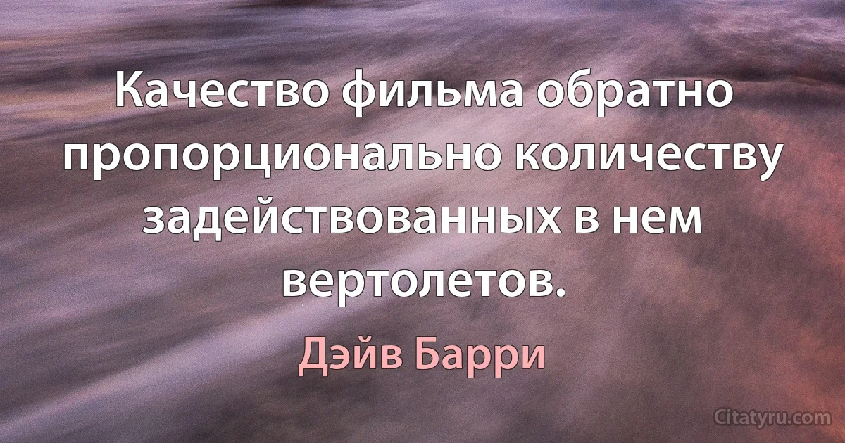 Качество фильма обратно пропорционально количеству задействованных в нем вертолетов. (Дэйв Барри)