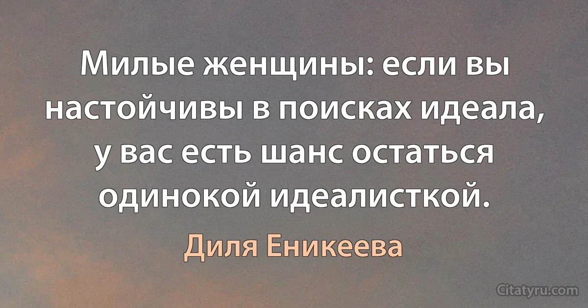 Милые женщины: если вы настойчивы в поисках идеала, у вас есть шанс остаться одинокой идеалисткой. (Диля Еникеева)