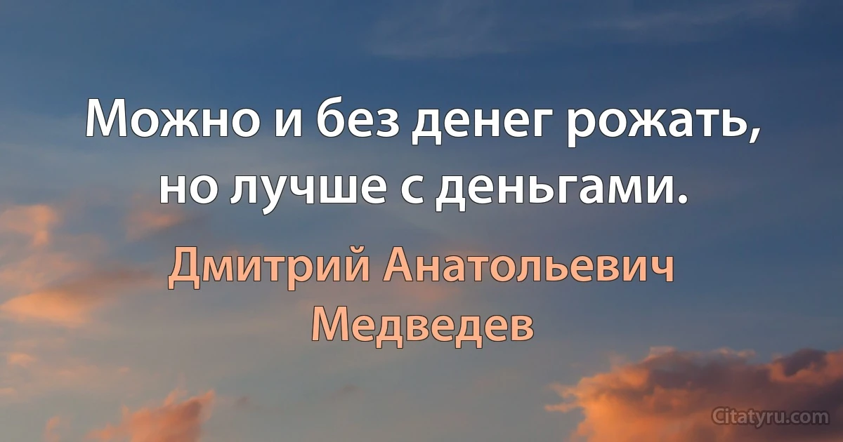 Можно и без денег рожать, но лучше с деньгами. (Дмитрий Анатольевич Медведев)