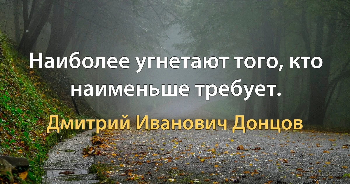 Наиболее угнетают того, кто наименьше требует. (Дмитрий Иванович Донцов)