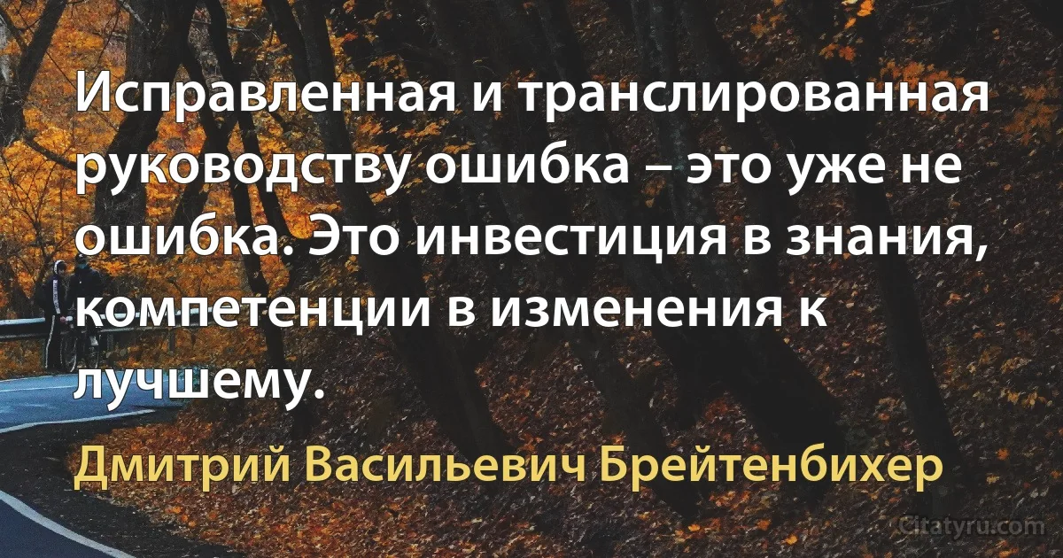 Исправленная и транслированная руководству ошибка – это уже не ошибка. Это инвестиция в знания, компетенции в изменения к лучшему. (Дмитрий Васильевич Брейтенбихер)