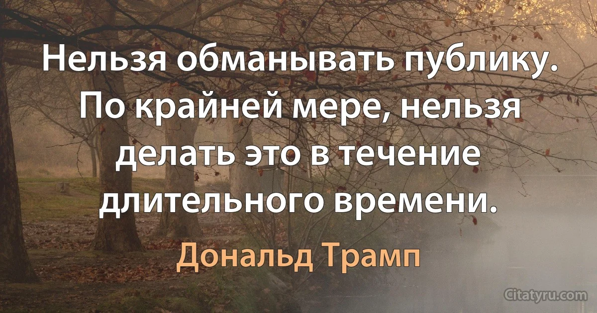 Нельзя обманывать публику. По крайней мере, нельзя делать это в течение длительного времени. (Дональд Трамп)