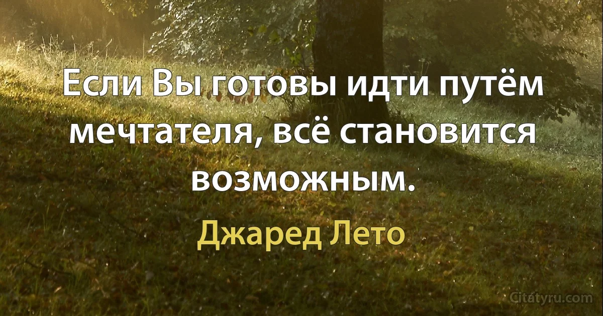 Если Вы готовы идти путём мечтателя, всё становится возможным. (Джаред Лето)