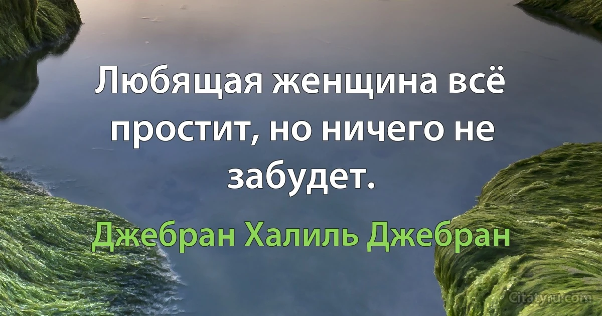 Любящая женщина всё простит, но ничего не забудет. (Джебран Халиль Джебран)