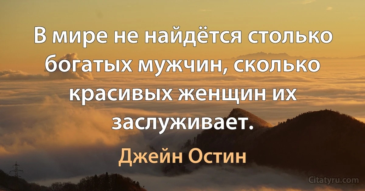 В мире не найдётся столько богатых мужчин, сколько красивых женщин их заслуживает. (Джейн Остин)