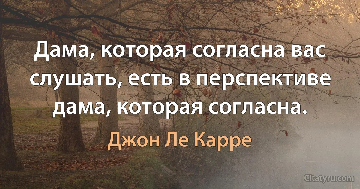 Дама, которая согласна вас слушать, есть в перспективе дама, которая согласна. (Джон Ле Карре)