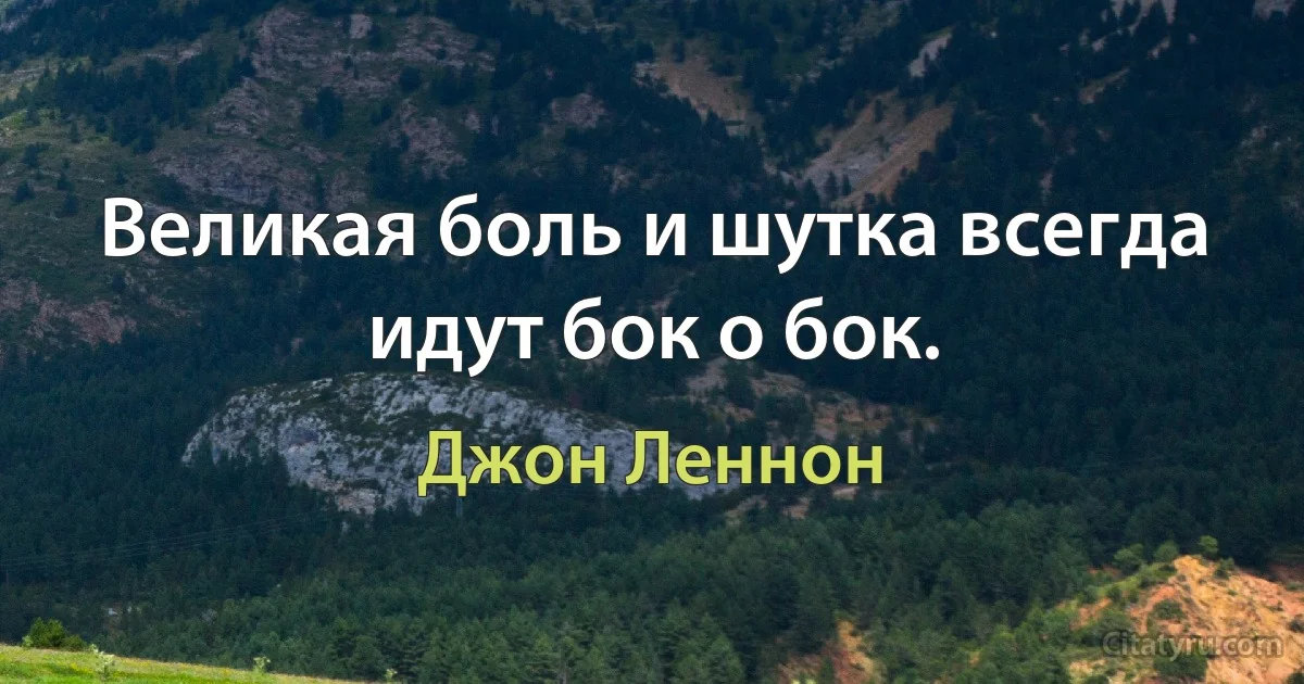 Великая боль и шутка всегда идут бок о бок. (Джон Леннон)