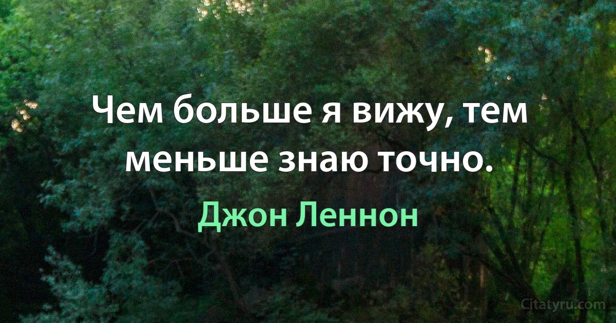 Чем больше я вижу, тем меньше знаю точно. (Джон Леннон)