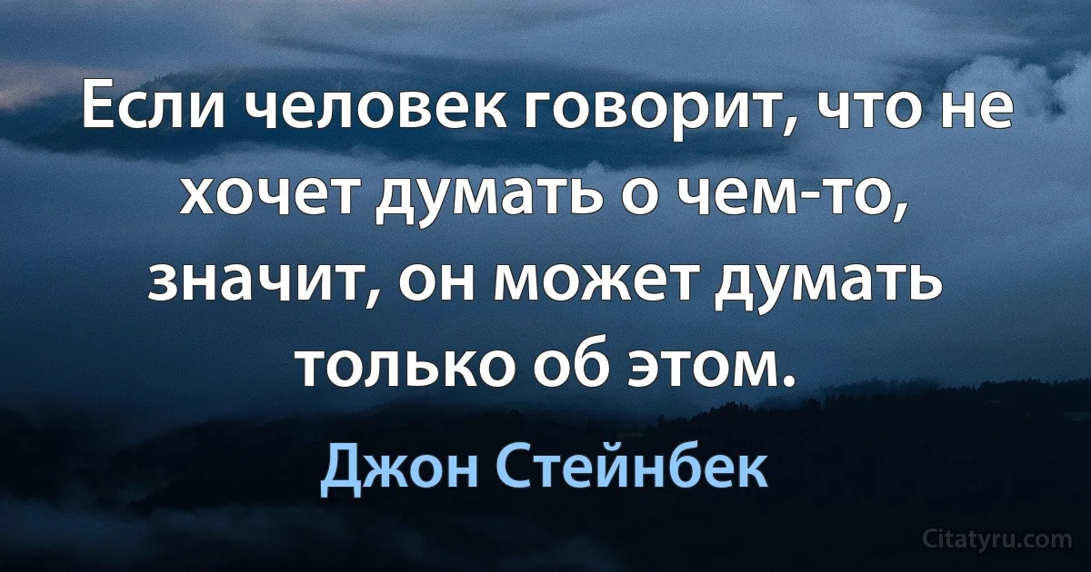 Если человек говорит, что не хочет думать о чем-то, значит, он может думать только об этом. (Джон Стейнбек)