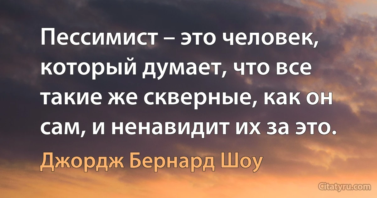 Пессимист – это человек, который думает, что все такие же скверные, как он сам, и ненавидит их за это. (Джордж Бернард Шоу)