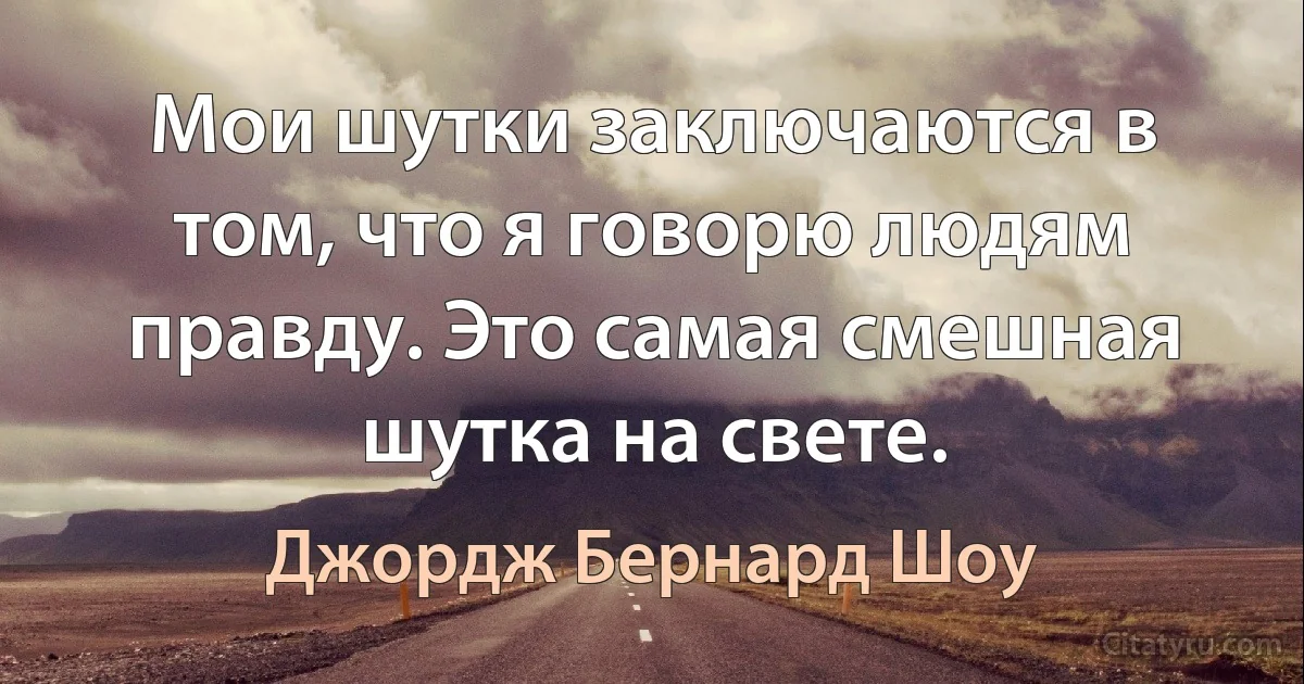 Мои шутки заключаются в том, что я говорю людям правду. Это самая смешная шутка на свете. (Джордж Бернард Шоу)