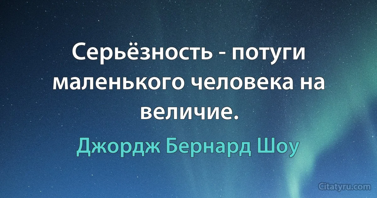 Серьёзность - потуги маленького человека на величие. (Джордж Бернард Шоу)