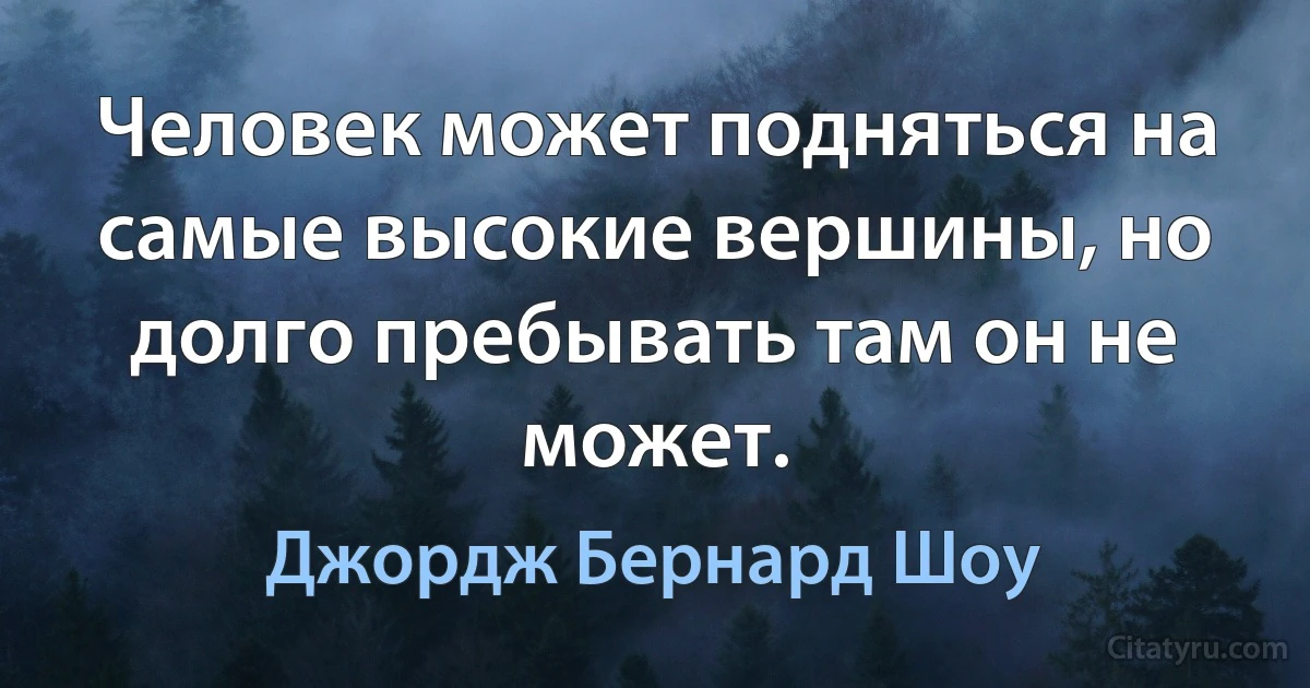 Человек может подняться на самые высокие вершины, но долго пребывать там он не может. (Джордж Бернард Шоу)