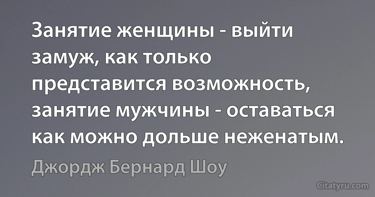 Занятие женщины - выйти замуж, как только представится возможность, занятие мужчины - оставаться как можно дольше неженатым. (Джордж Бернард Шоу)