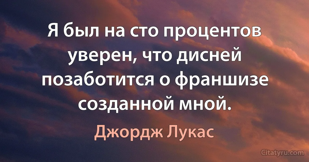 Я был на сто процентов уверен, что дисней позаботится о франшизе созданной мной. (Джордж Лукас)