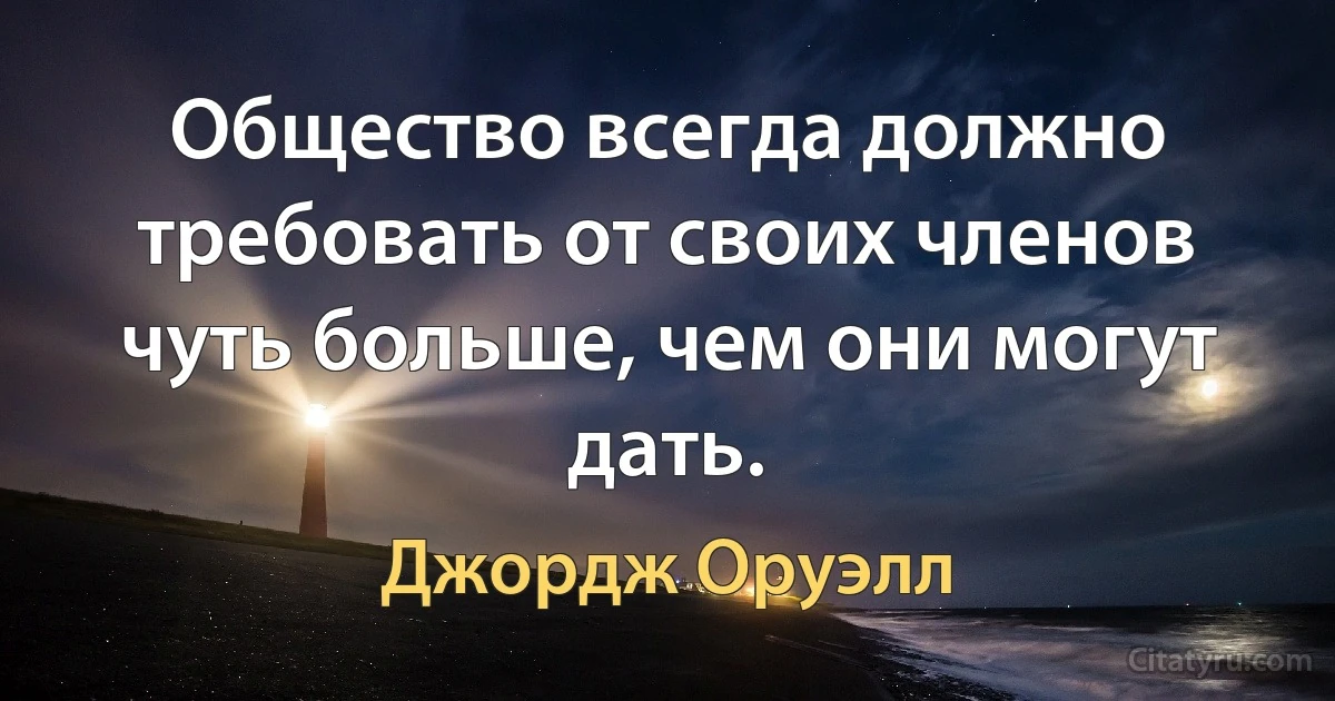 Общество всегда должно требовать от своих членов чуть больше, чем они могут дать. (Джордж Оруэлл)