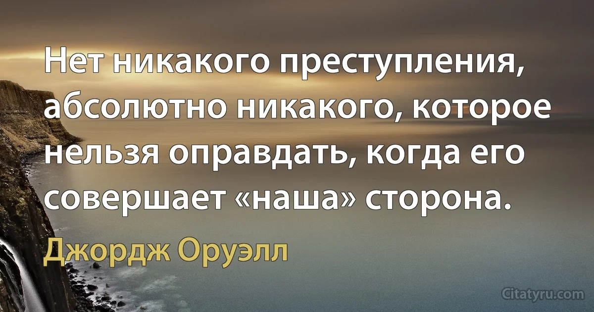 Нет никакого преступления, абсолютно никакого, которое нельзя оправдать, когда его совершает «наша» сторона. (Джордж Оруэлл)