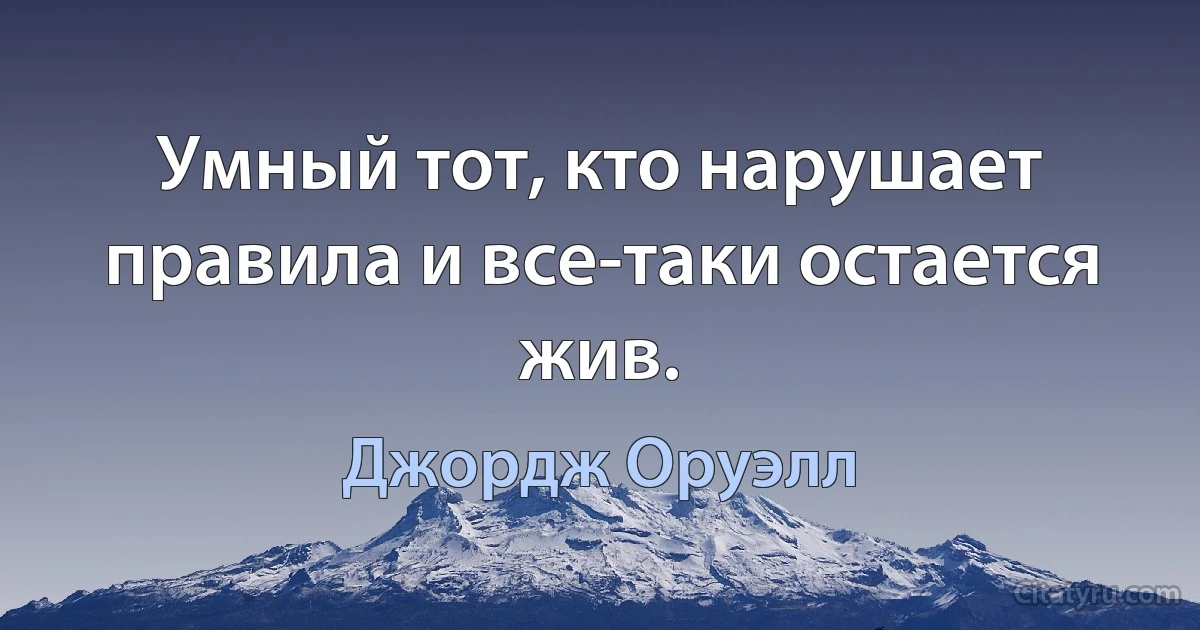 Умный тот, кто нарушает правила и все-таки остается жив. (Джордж Оруэлл)