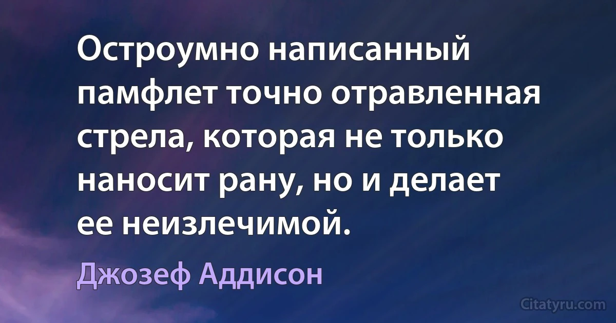 Остроумно написанный памфлет точно отравленная стрела, которая не только наносит рану, но и делает ее неизлечимой. (Джозеф Аддисон)