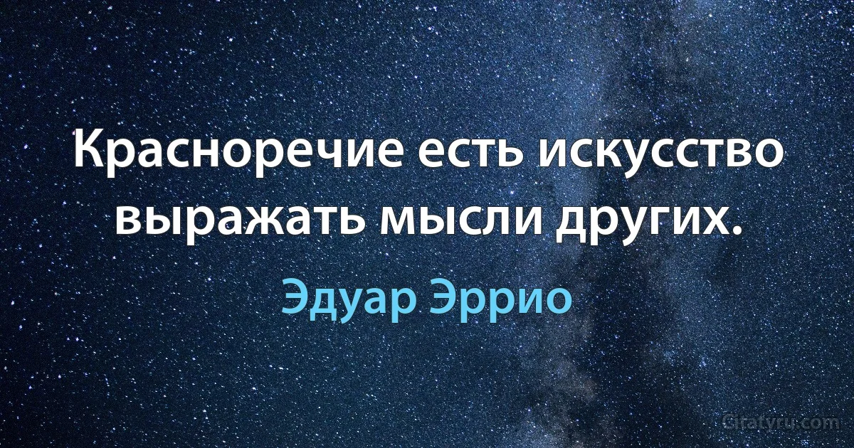 Красноречие есть искусство выражать мысли других. (Эдуар Эррио)