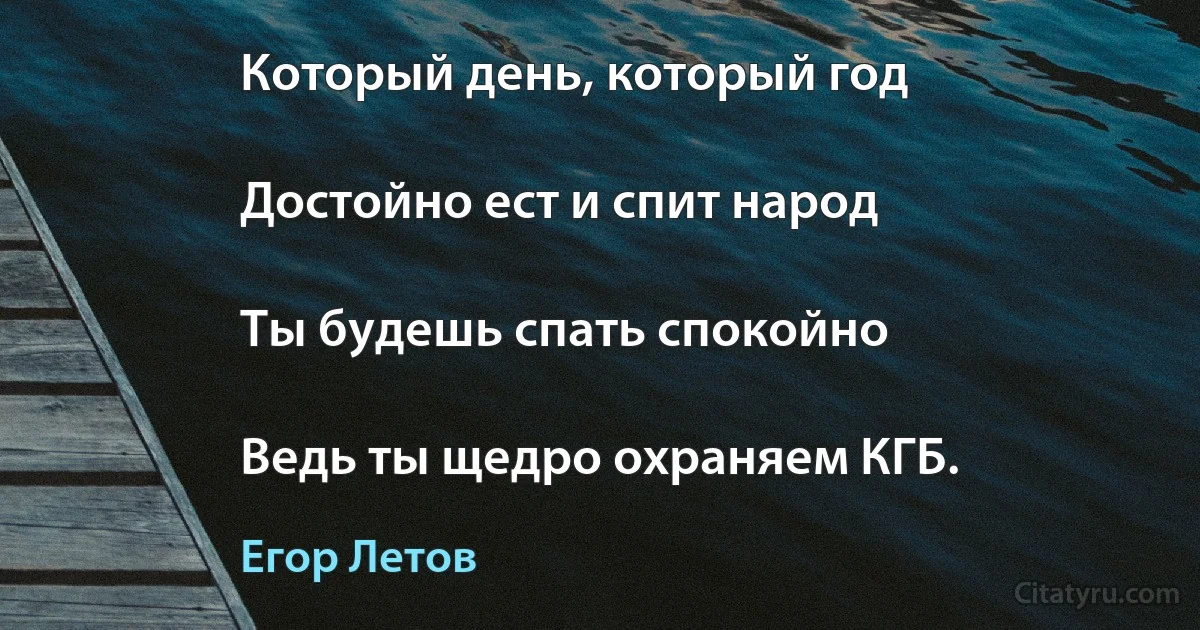 Который день, который год

Достойно ест и спит народ

Ты будешь спать спокойно

Ведь ты щедро охраняем КГБ. (Егор Летов)