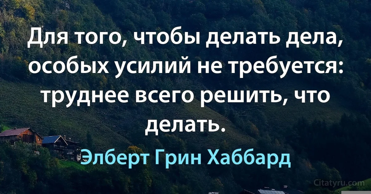 Для того, чтобы делать дела, особых усилий не требуется: труднее всего решить, что делать. (Элберт Грин Хаббард)