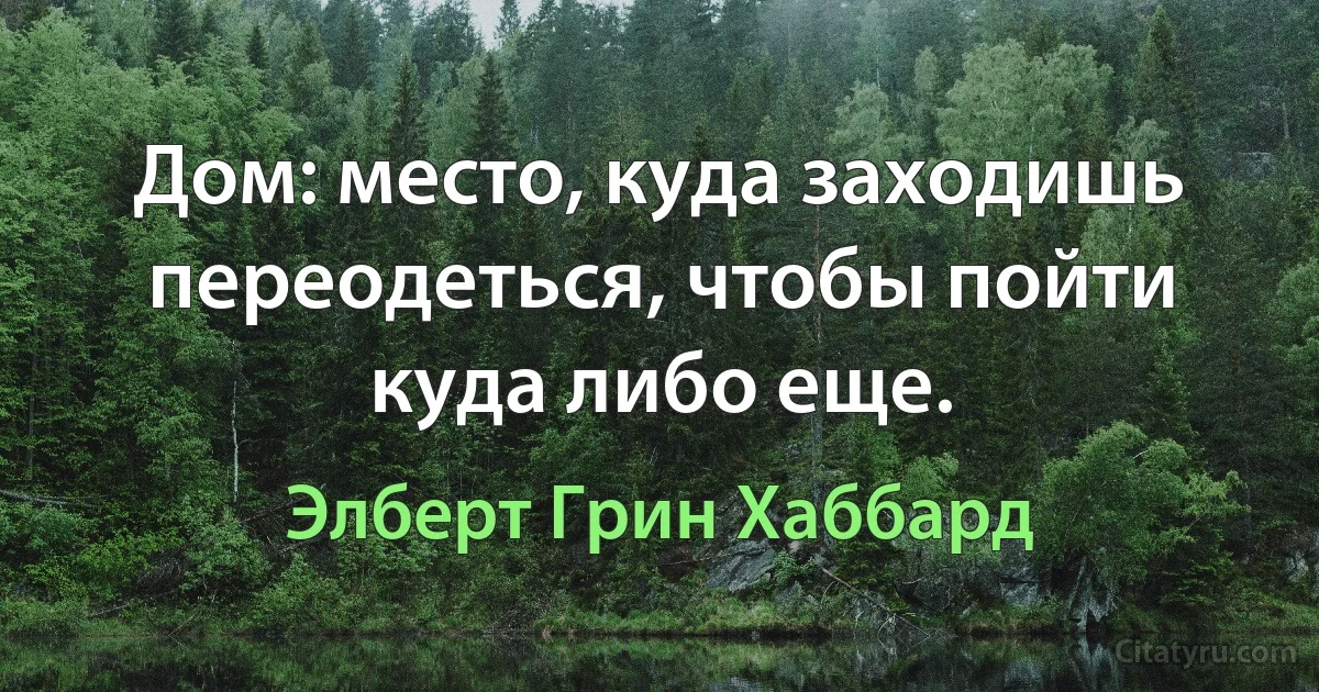 Дом: место, куда заходишь переодеться, чтобы пойти куда либо еще. (Элберт Грин Хаббард)