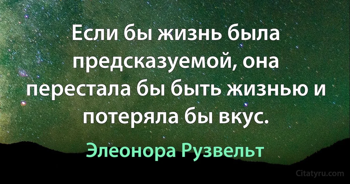 Если бы жизнь была предсказуемой, она перестала бы быть жизнью и потеряла бы вкус. (Элеонора Рузвельт)