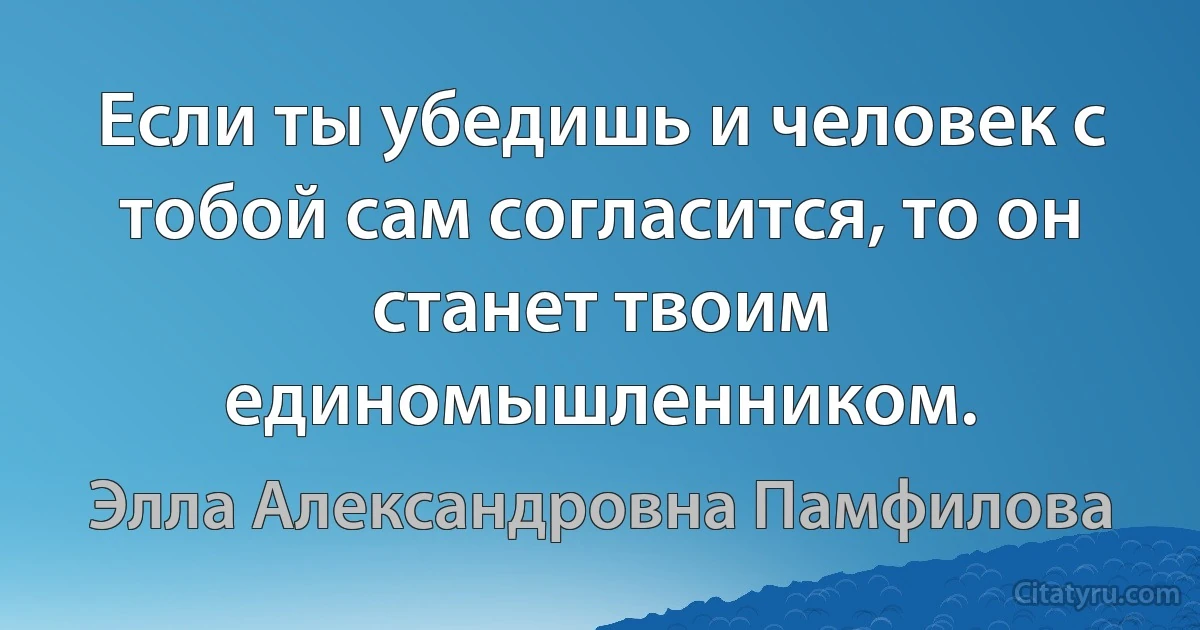 Если ты убедишь и человек с тобой сам согласится, то он станет твоим единомышленником. (Элла Александровна Памфилова)