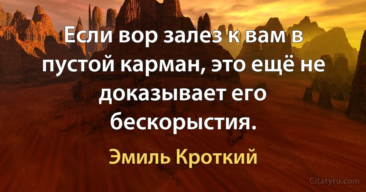 Если вор залез к вам в пустой карман, это ещё не доказывает его бескорыстия. (Эмиль Кроткий)