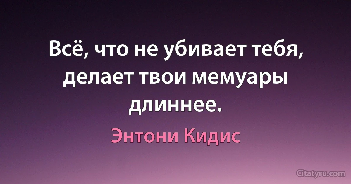 Всё, что не убивает тебя, делает твои мемуары длиннее. (Энтони Кидис)