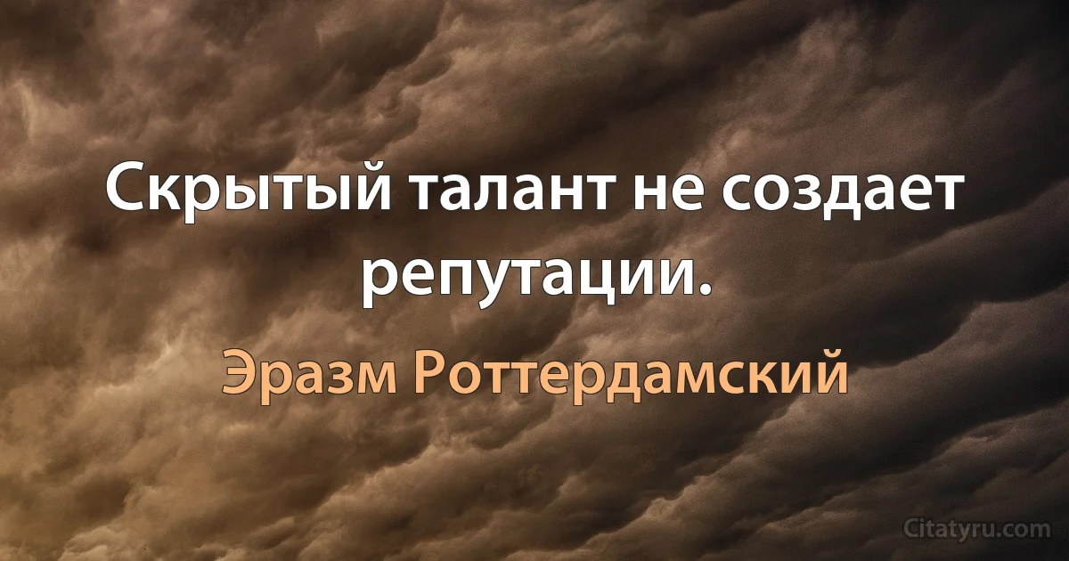 Скрытый талант не создает репутации. (Эразм Роттердамский)