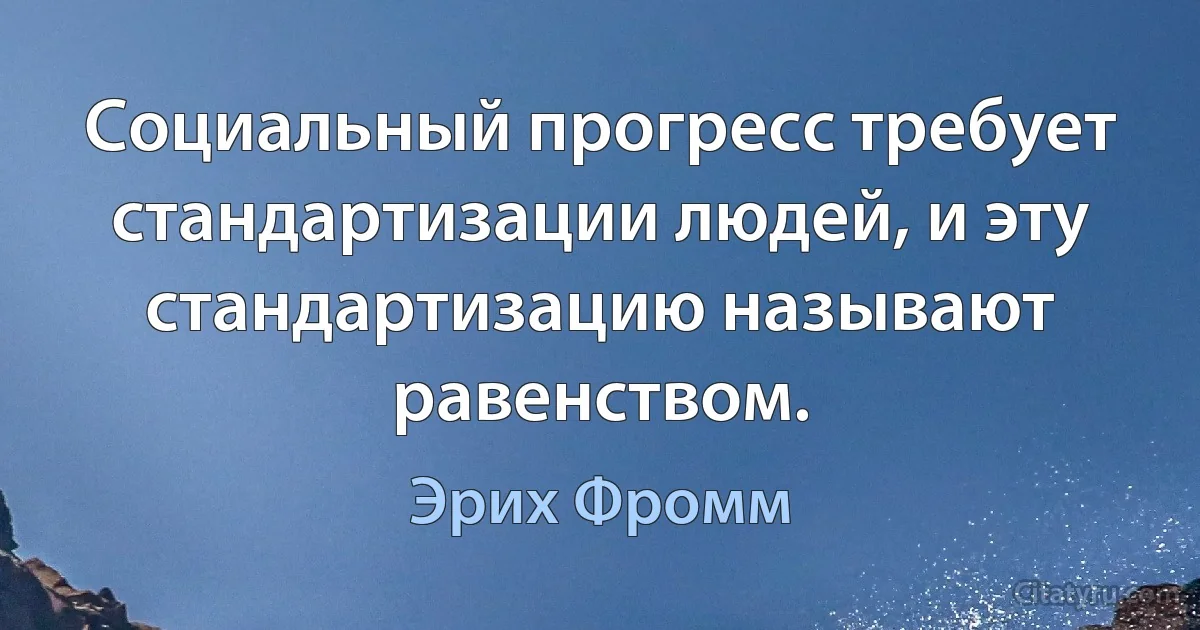 Социальный прогресс требует стандартизации людей, и эту стандартизацию называют равенством. (Эрих Фромм)